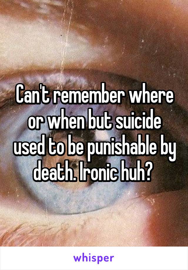 Can't remember where or when but suicide used to be punishable by death. Ironic huh? 