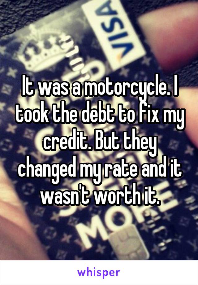 It was a motorcycle. I took the debt to fix my credit. But they changed my rate and it wasn't worth it.