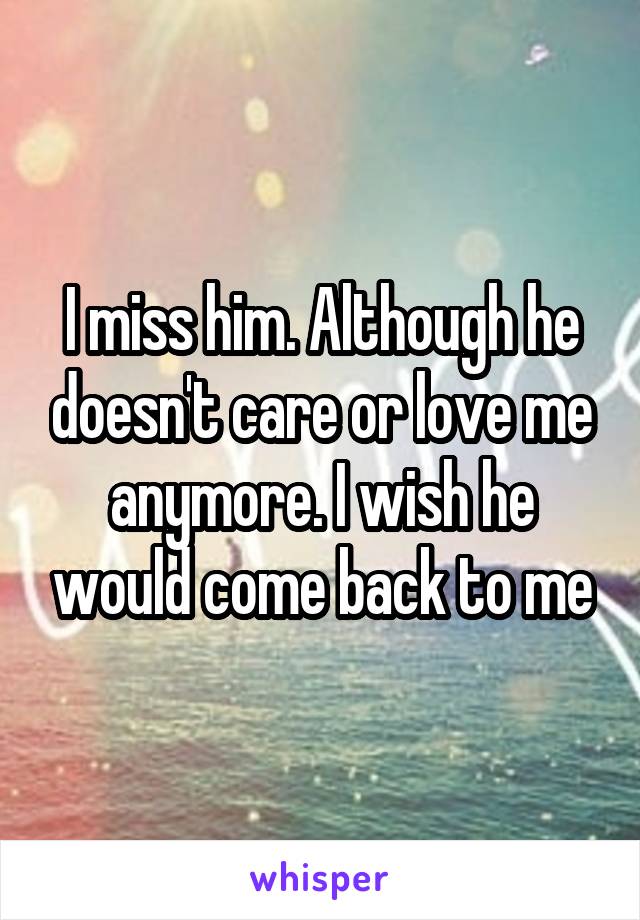 I miss him. Although he doesn't care or love me anymore. I wish he would come back to me