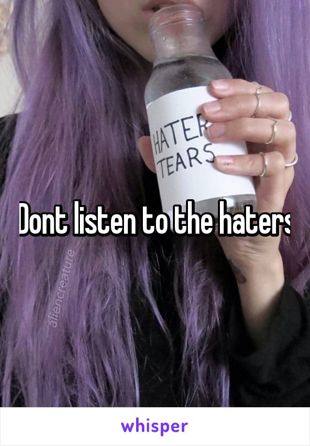 Dont listen to the haters