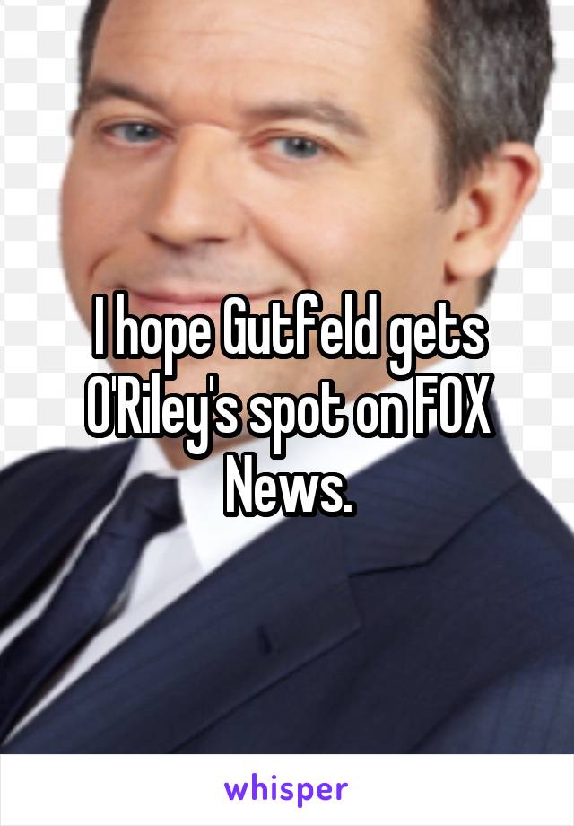 I hope Gutfeld gets O'Riley's spot on FOX News.