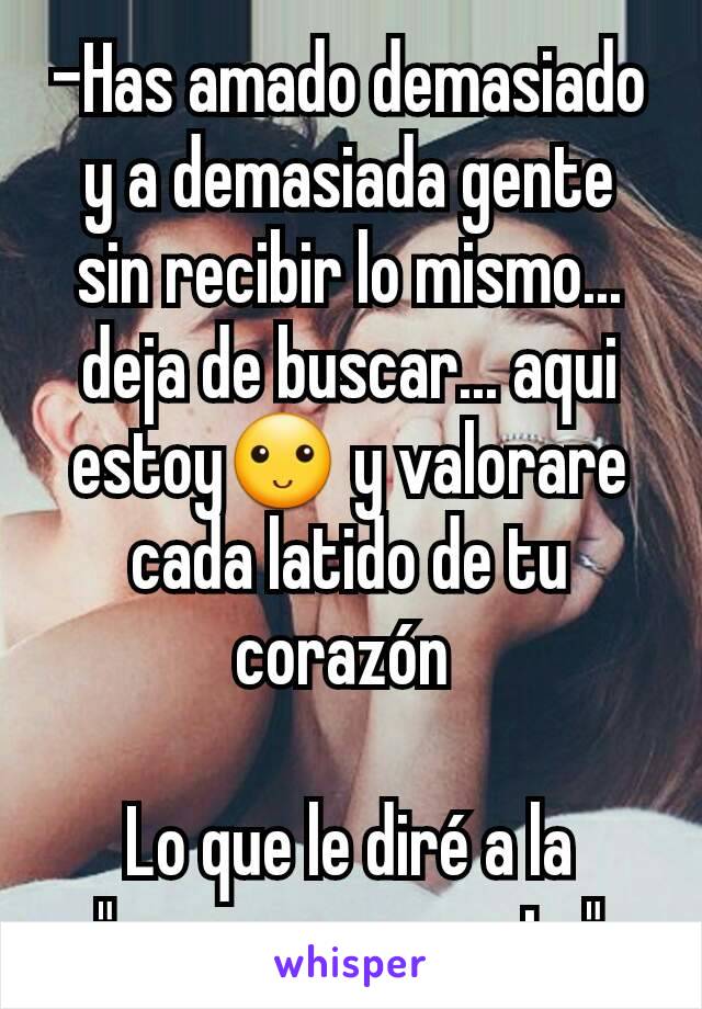 -Has amado demasiado y a demasiada gente sin recibir lo mismo... deja de buscar... aqui estoy🙂 y valorare cada latido de tu corazón 

Lo que le diré a la "persona correcta"