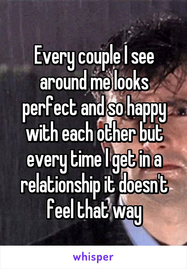 Every couple I see around me looks perfect and so happy with each other but every time I get in a relationship it doesn't feel that way