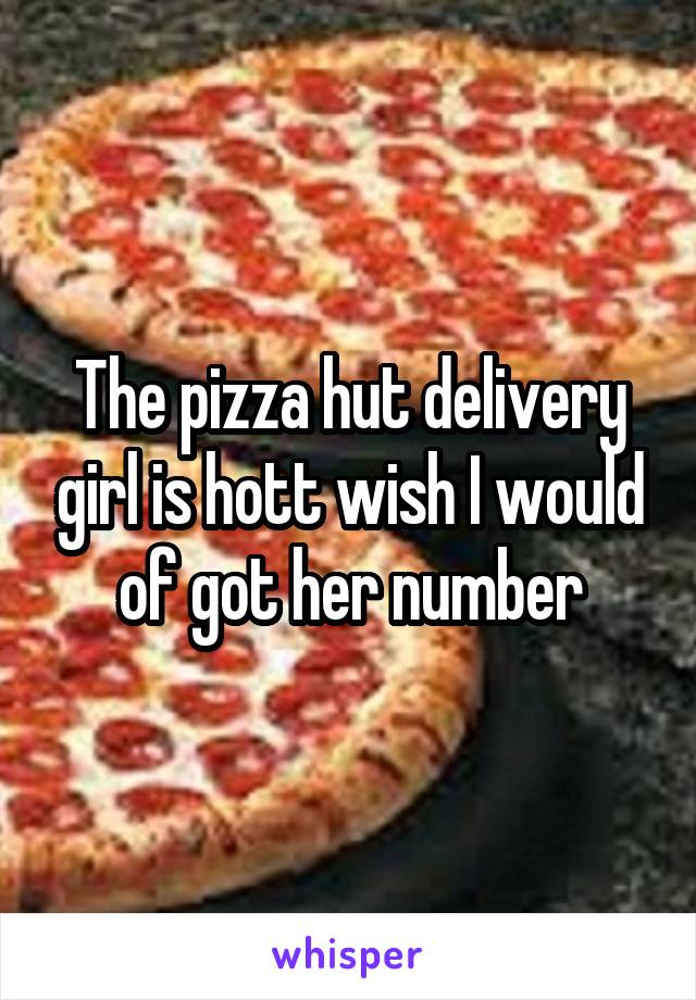 The pizza hut delivery girl is hott wish I would of got her number