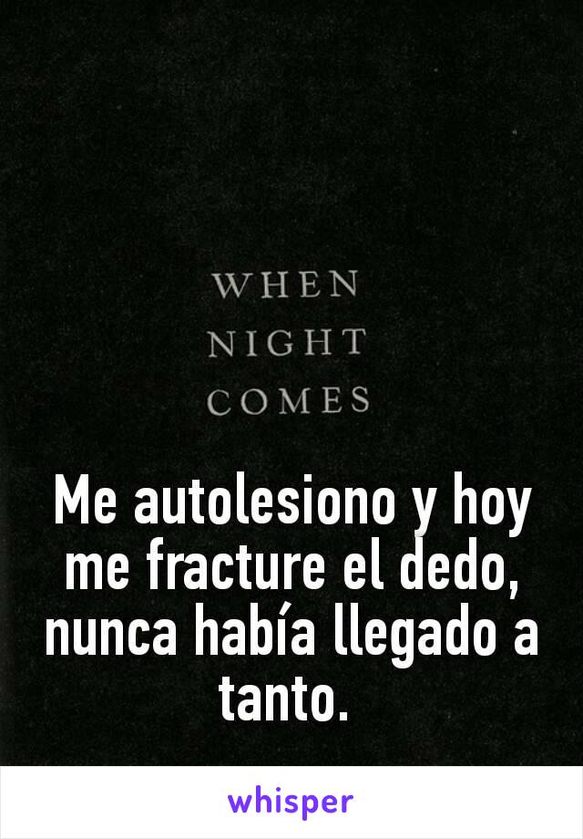 Me autolesiono y hoy me fracture el dedo, nunca había llegado a tanto. 