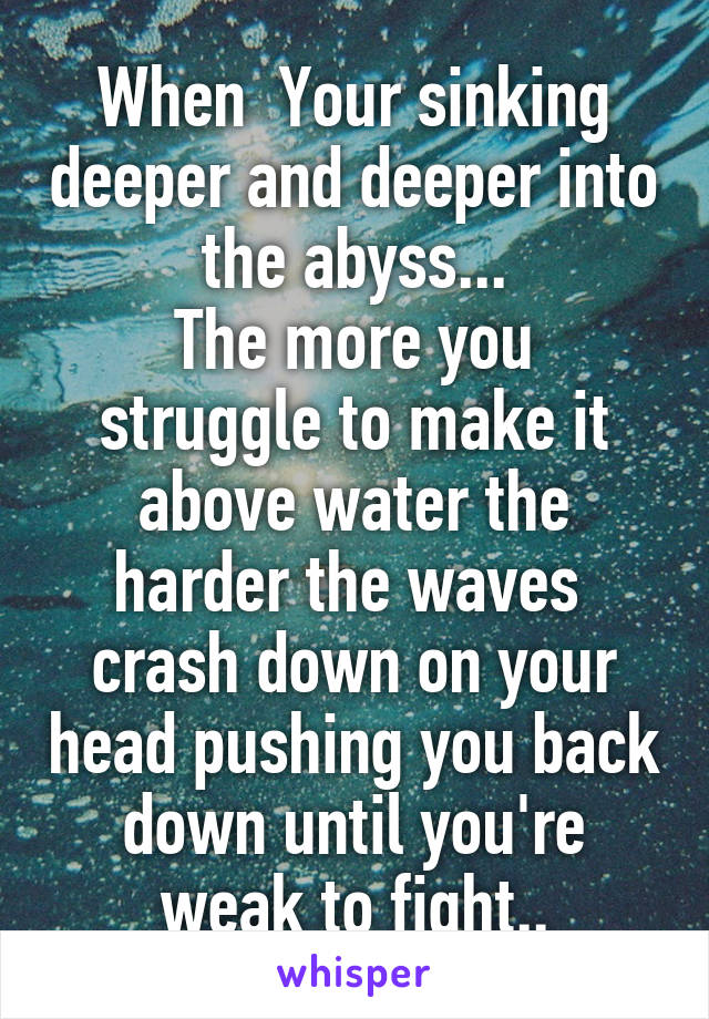 When  Your sinking deeper and deeper into the abyss...
The more you struggle to make it above water the harder the waves  crash down on your head pushing you back down until you're weak to fight..