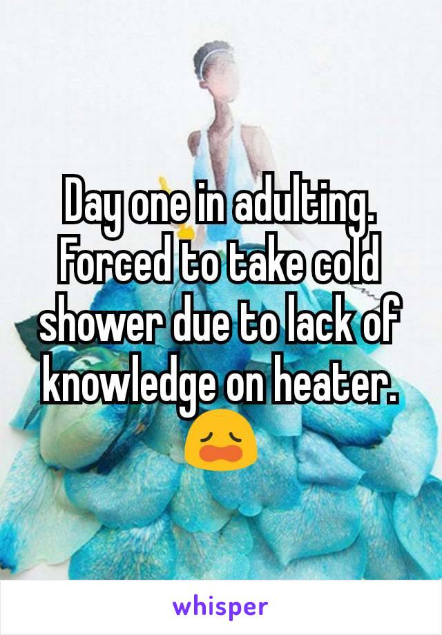 Day one in adulting.
Forced to take cold shower due to lack of knowledge on heater.
😩