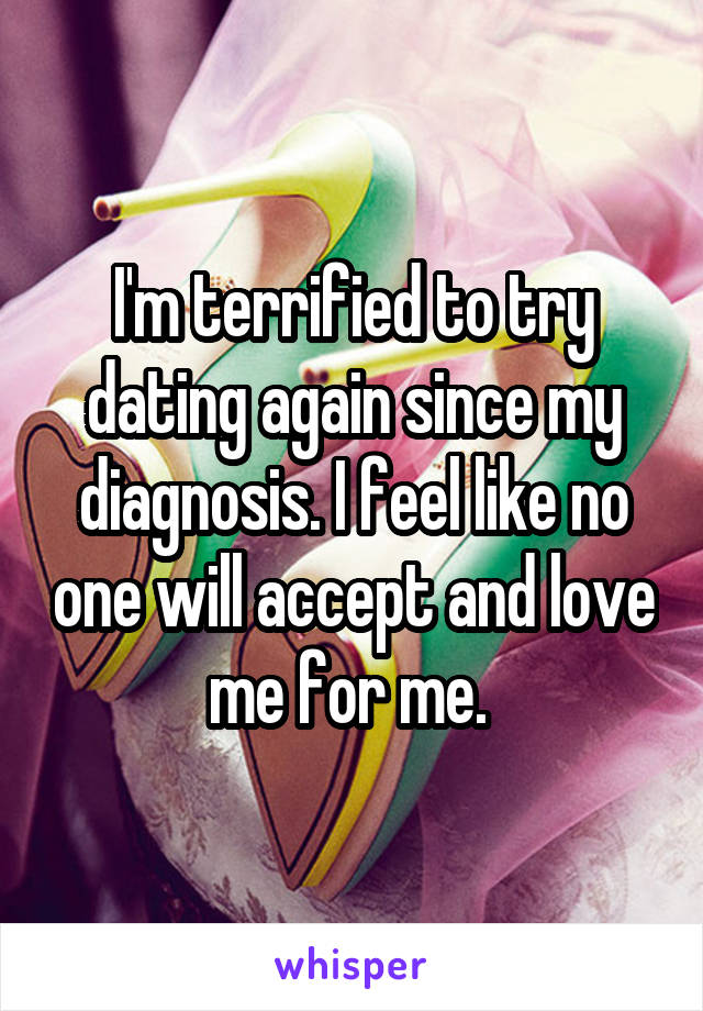 I'm terrified to try dating again since my diagnosis. I feel like no one will accept and love me for me. 