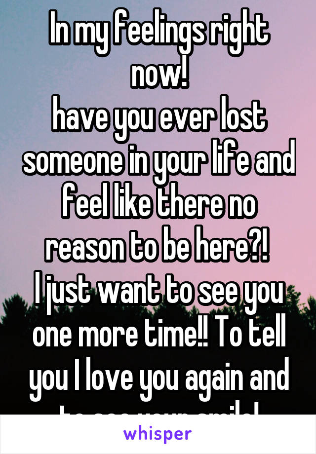 In my feelings right now!
have you ever lost someone in your life and feel like there no reason to be here?! 
I just want to see you one more time!! To tell you I love you again and to see your smile!