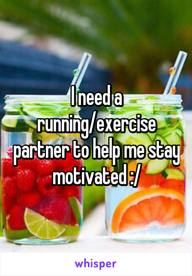 I need a running/exercise partner to help me stay motivated :/