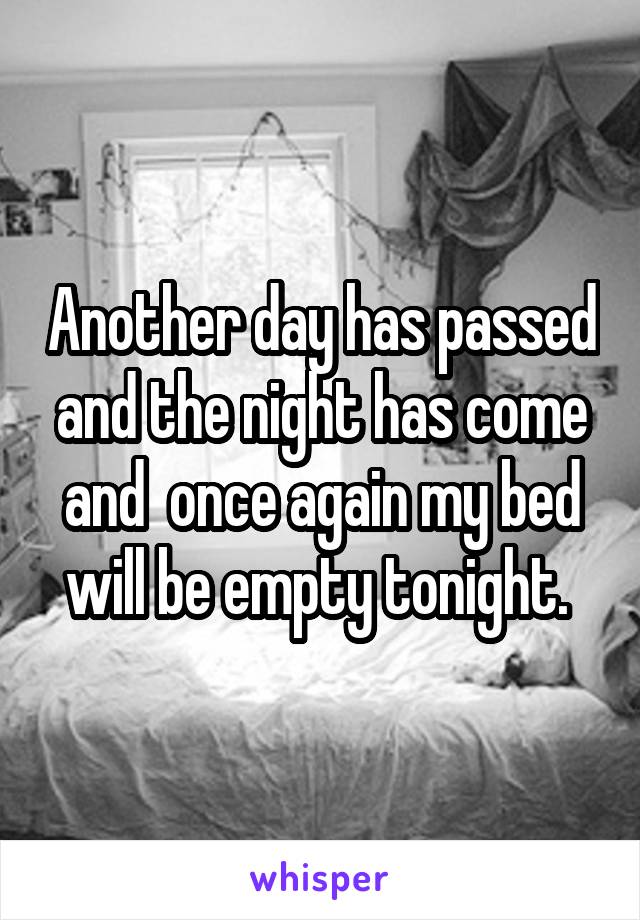 Another day has passed and the night has come and  once again my bed will be empty tonight. 