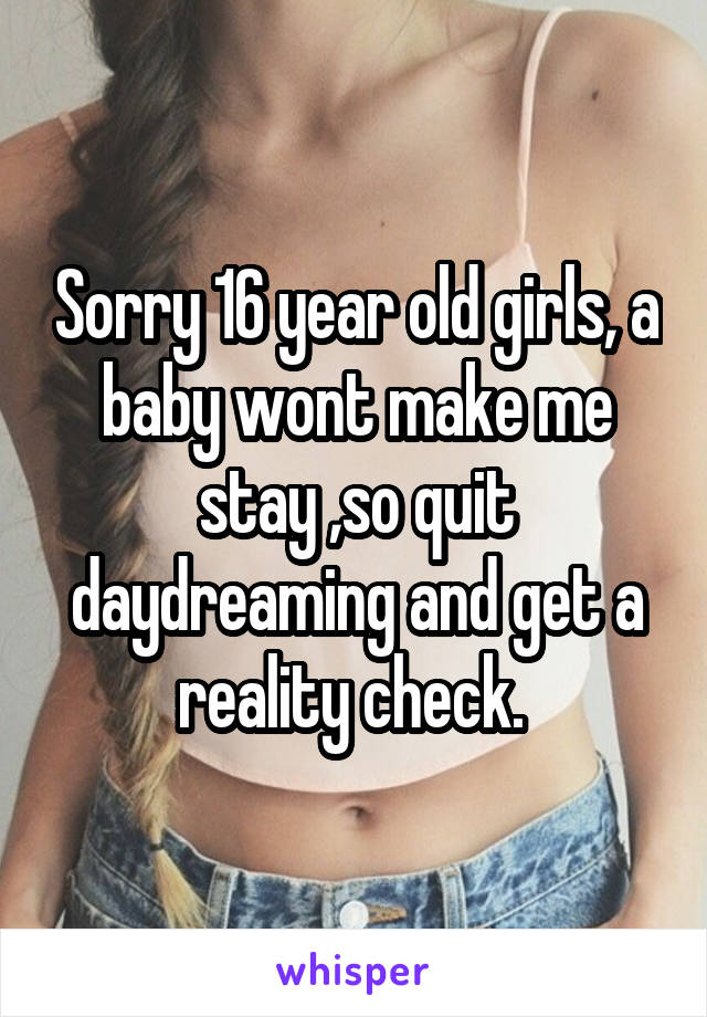 Sorry 16 year old girls, a baby wont make me stay ,so quit daydreaming and get a reality check. 