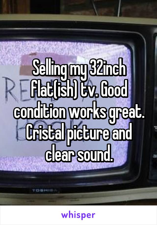 Selling my 32inch flat(ish) tv. Good condition works great. Cristal picture and clear sound.