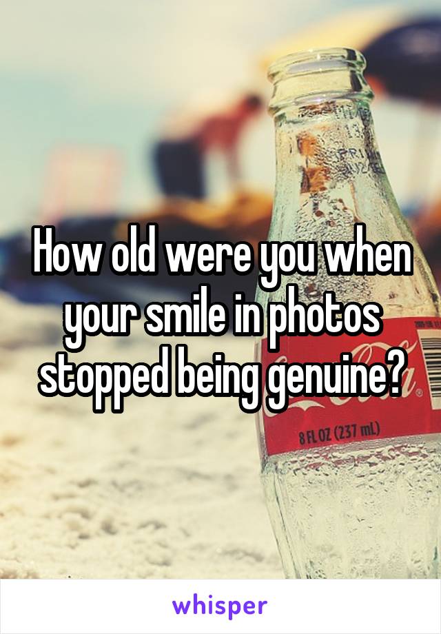 How old were you when your smile in photos stopped being genuine?