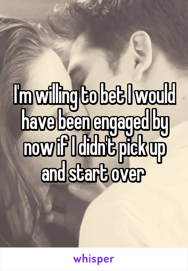 I'm willing to bet I would have been engaged by now if I didn't pick up and start over 