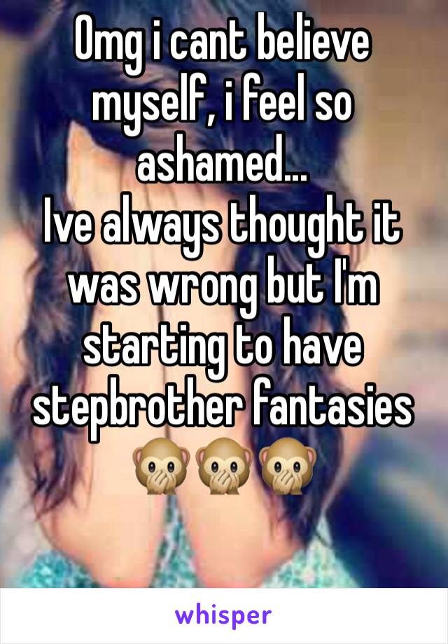 Omg i cant believe myself, i feel so ashamed...
Ive always thought it was wrong but I'm starting to have stepbrother fantasies 🙊🙊🙊