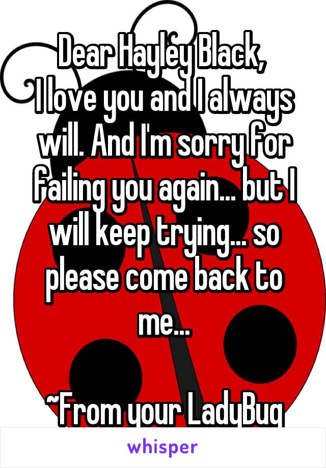 Dear Hayley Black, 
I love you and I always will. And I'm sorry for failing you again... but I will keep trying... so please come back to me...

~From your LadyBug