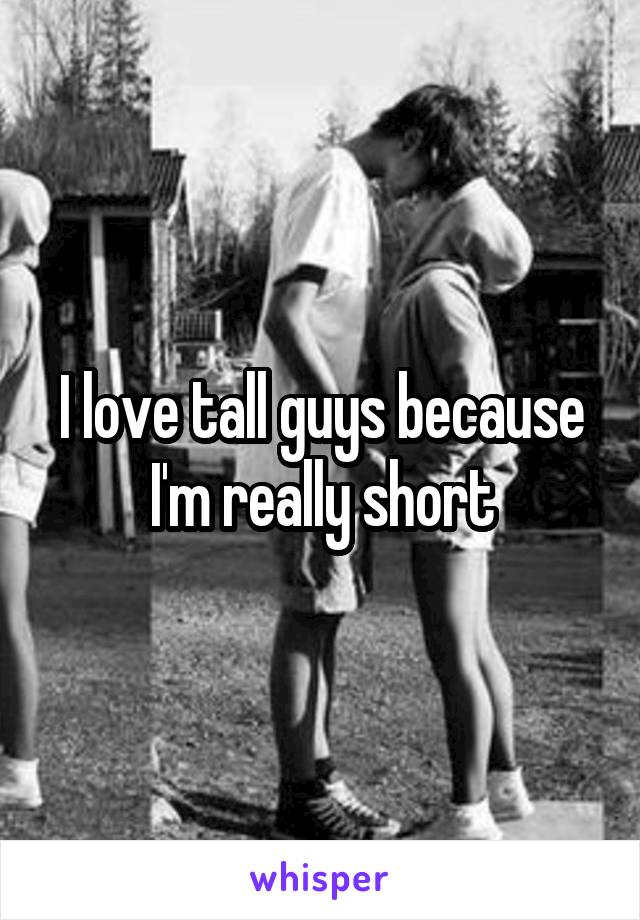 I love tall guys because I'm really short