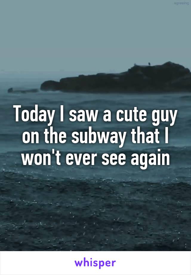 Today I saw a cute guy on the subway that I won't ever see again