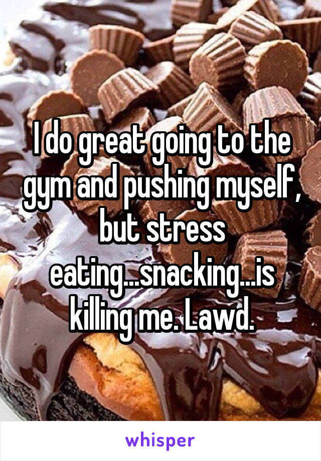 I do great going to the gym and pushing myself, but stress eating...snacking...is killing me. Lawd.