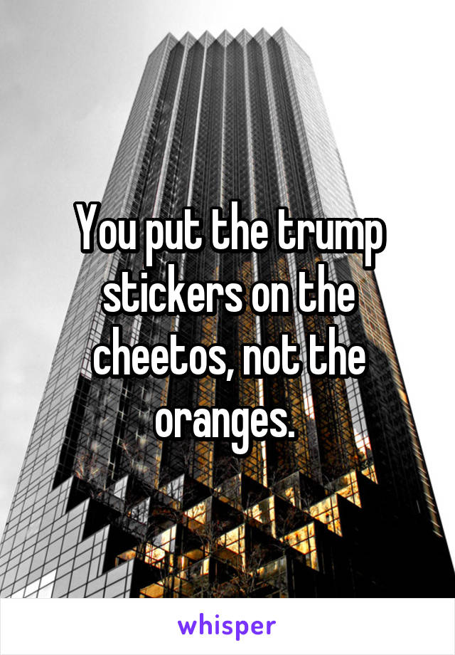 You put the trump stickers on the cheetos, not the oranges. 