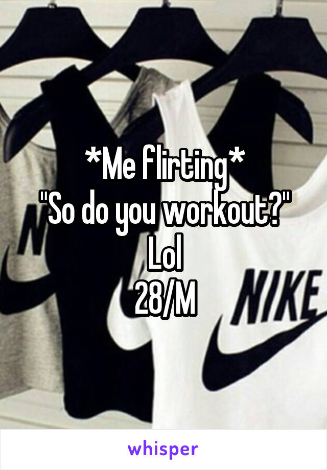 *Me flirting*
"So do you workout?"
Lol
28/M