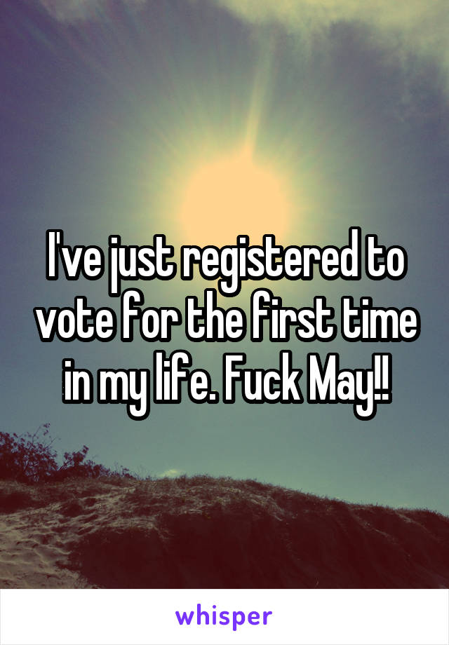 I've just registered to vote for the first time in my life. Fuck May!!