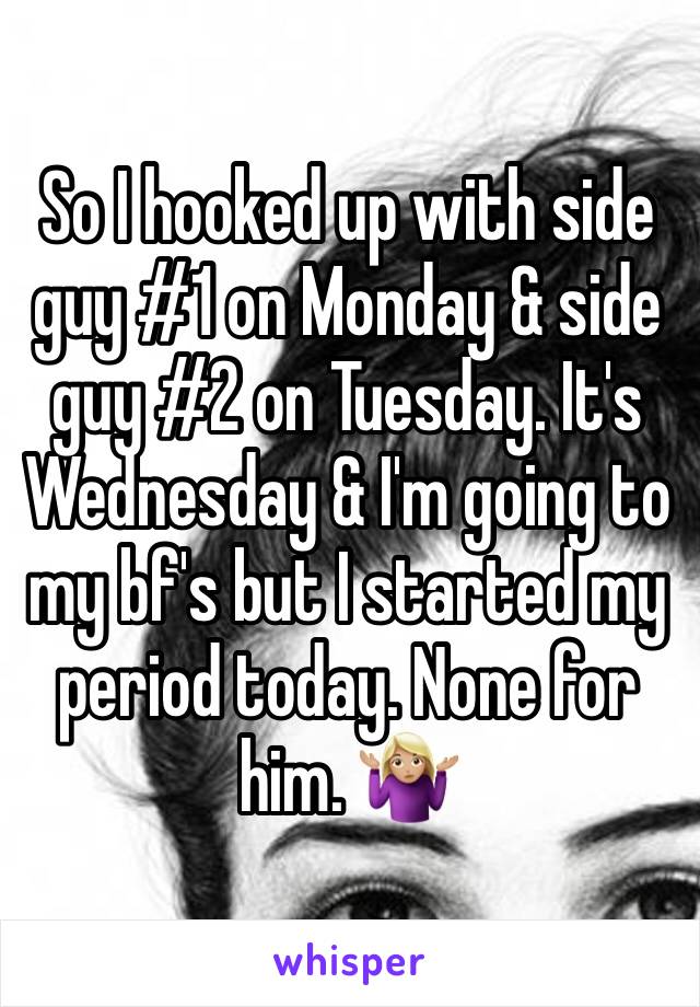 So I hooked up with side guy #1 on Monday & side guy #2 on Tuesday. It's Wednesday & I'm going to my bf's but I started my period today. None for him. 🤷🏼‍♀️