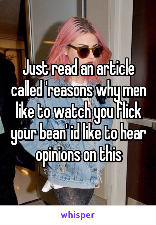 Just read an article called 'reasons why men like to watch you flick your bean' id like to hear opinions on this