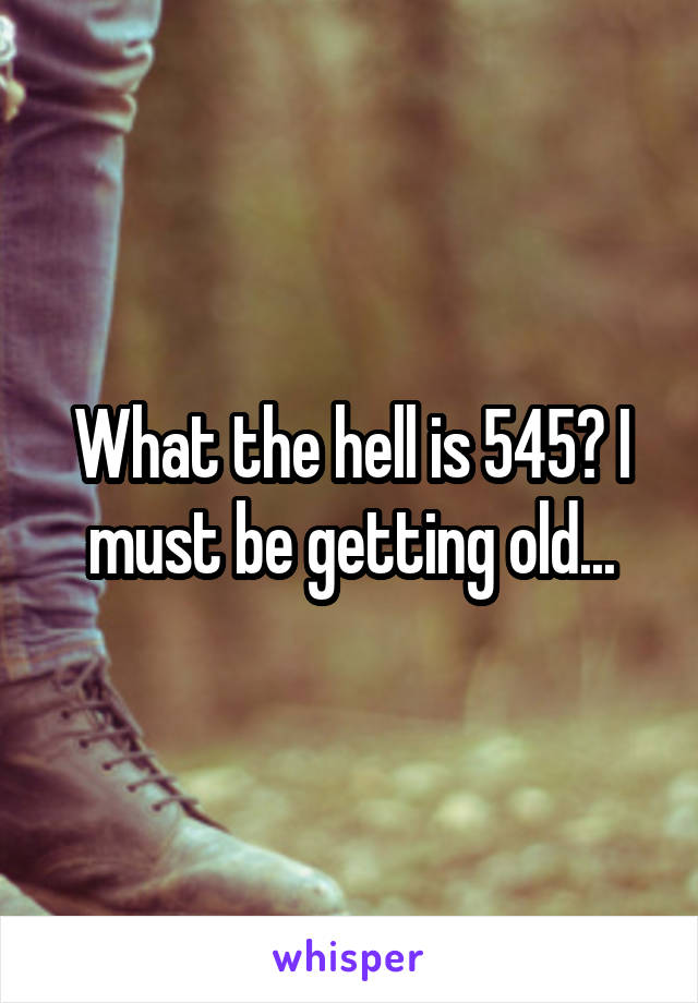 What the hell is 545? I must be getting old...