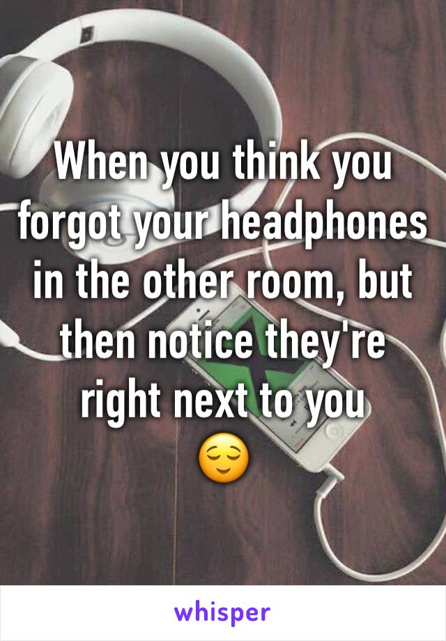 When you think you forgot your headphones in the other room, but then notice they're right next to you
😌