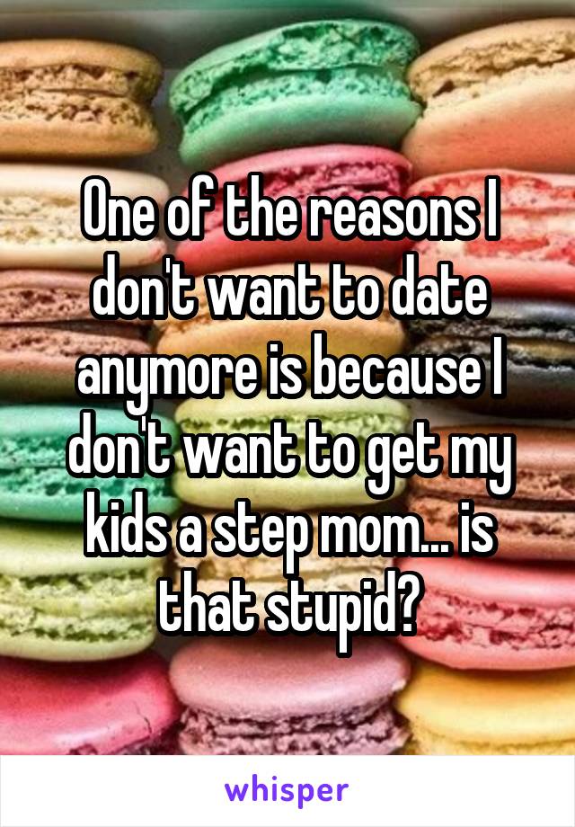 One of the reasons I don't want to date anymore is because I don't want to get my kids a step mom... is that stupid?