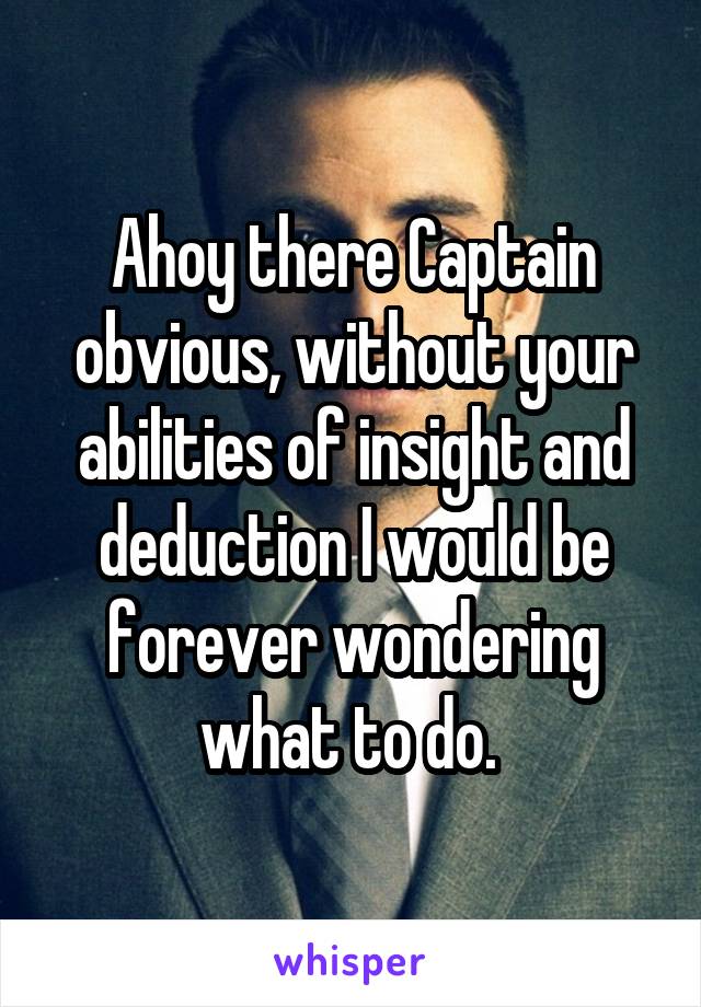 Ahoy there Captain obvious, without your abilities of insight and deduction I would be forever wondering what to do. 