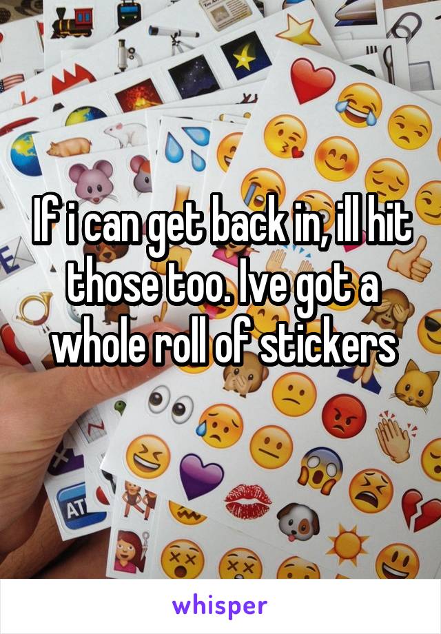 If i can get back in, ill hit those too. Ive got a whole roll of stickers
