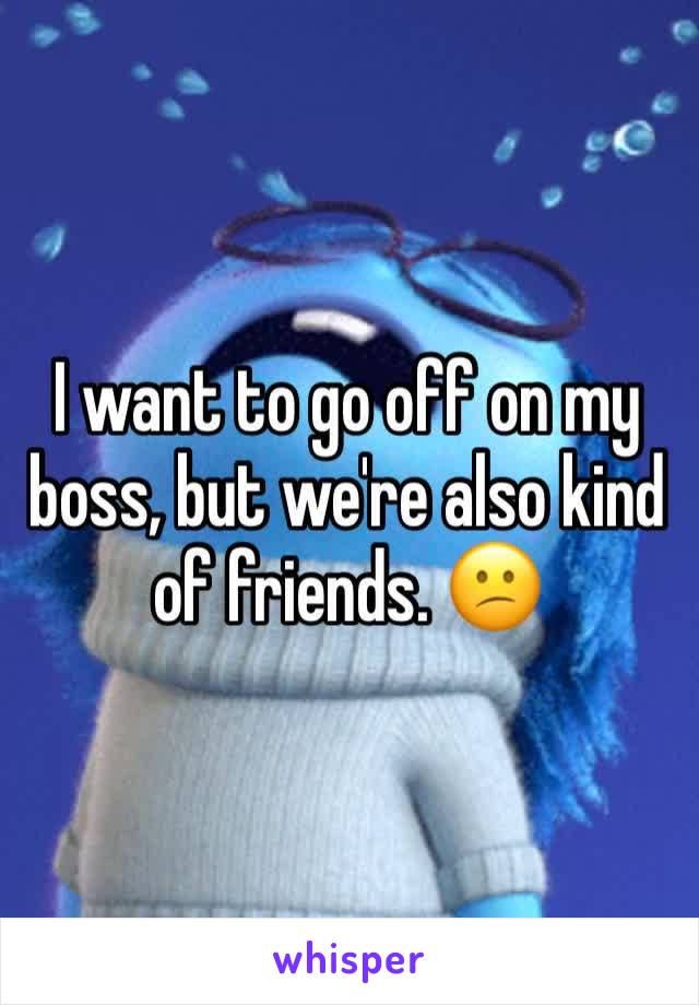 I want to go off on my boss, but we're also kind of friends. 😕