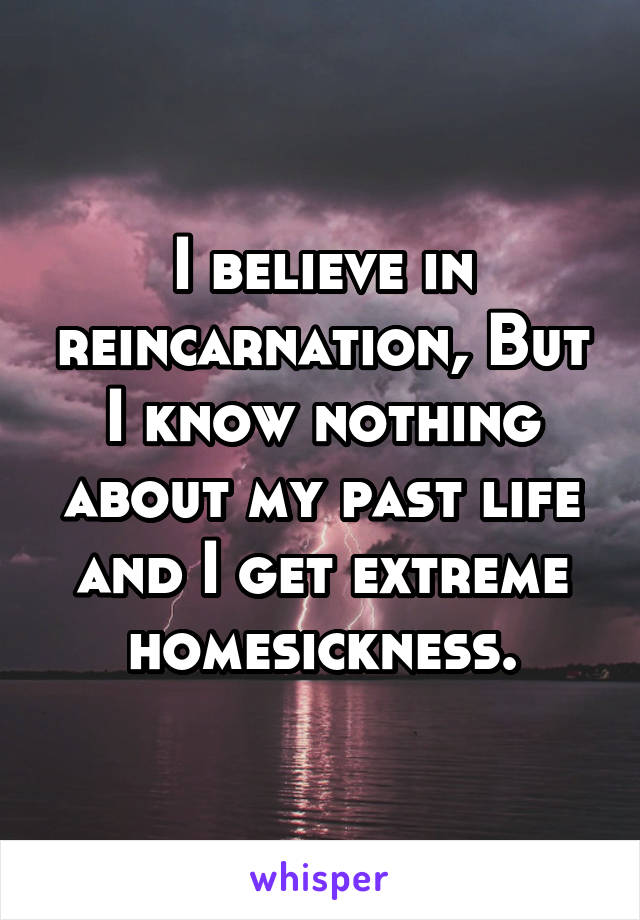 I believe in reincarnation, But I know nothing about my past life and I get extreme homesickness.