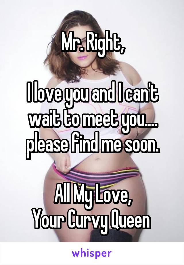 Mr. Right,

I love you and I can't wait to meet you.... please find me soon.

All My Love,
Your Curvy Queen 