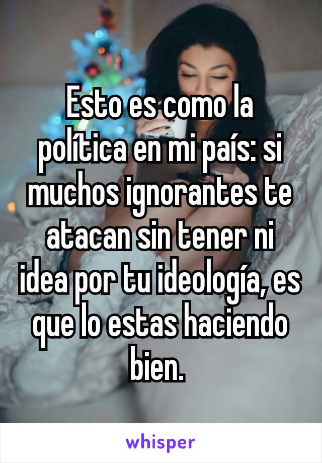 Esto es como la política en mi país: si muchos ignorantes te atacan sin tener ni idea por tu ideología, es que lo estas haciendo bien. 