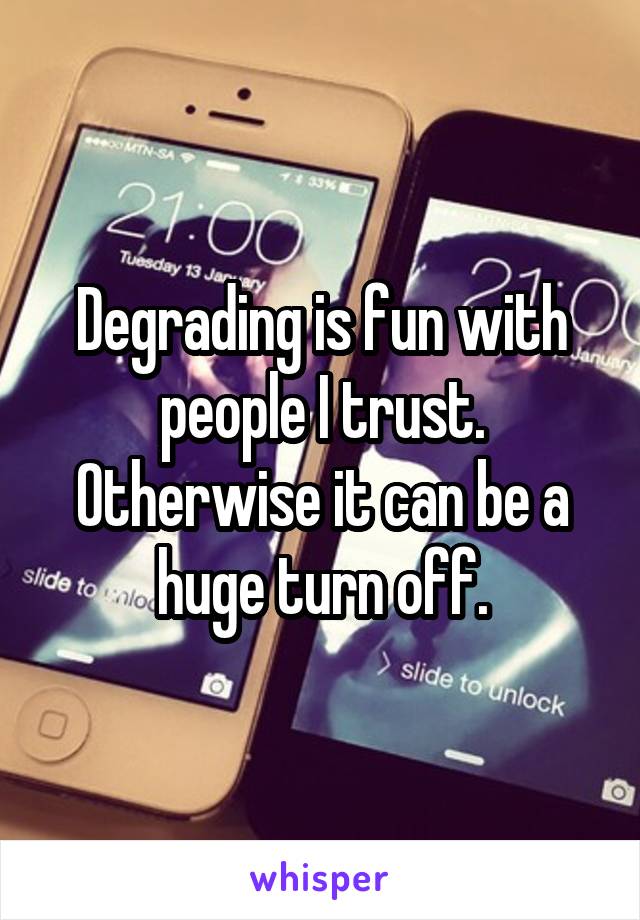 Degrading is fun with people I trust. Otherwise it can be a huge turn off.