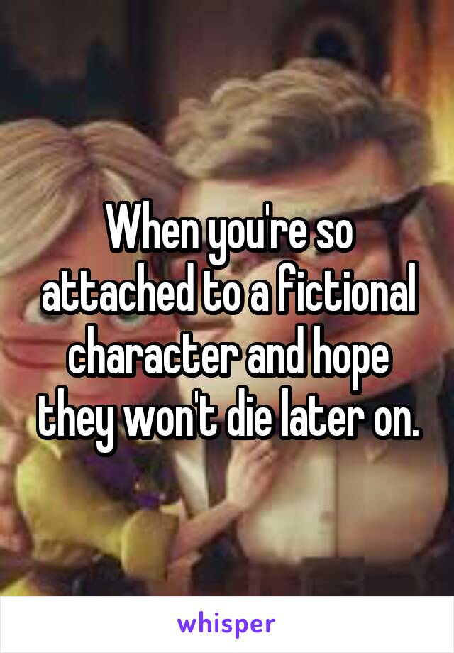 When you're so attached to a fictional character and hope they won't die later on.