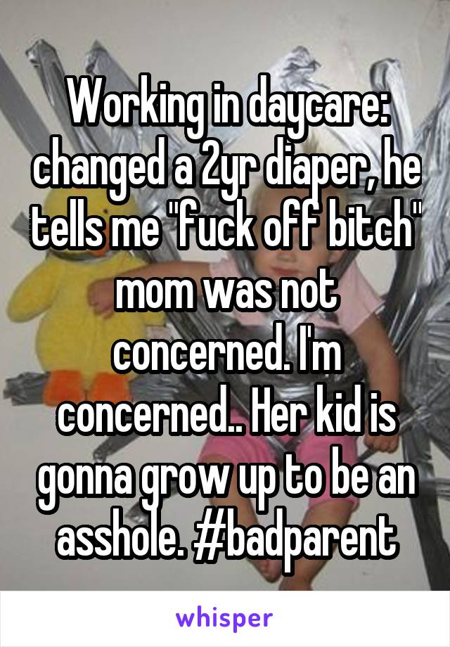 Working in daycare: changed a 2yr diaper, he tells me "fuck off bitch" mom was not concerned. I'm concerned.. Her kid is gonna grow up to be an asshole. #badparent