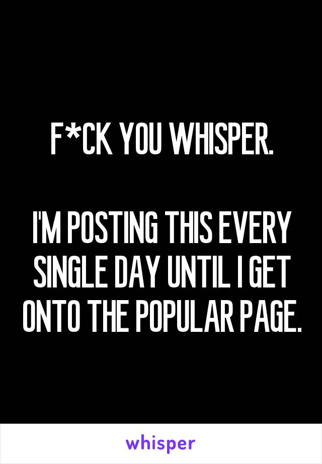 F*CK YOU WHISPER.

I'M POSTING THIS EVERY SINGLE DAY UNTIL I GET ONTO THE POPULAR PAGE.