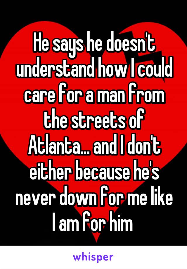 He says he doesn't understand how I could care for a man from the streets of Atlanta... and I don't either because he's never down for me like I am for him 