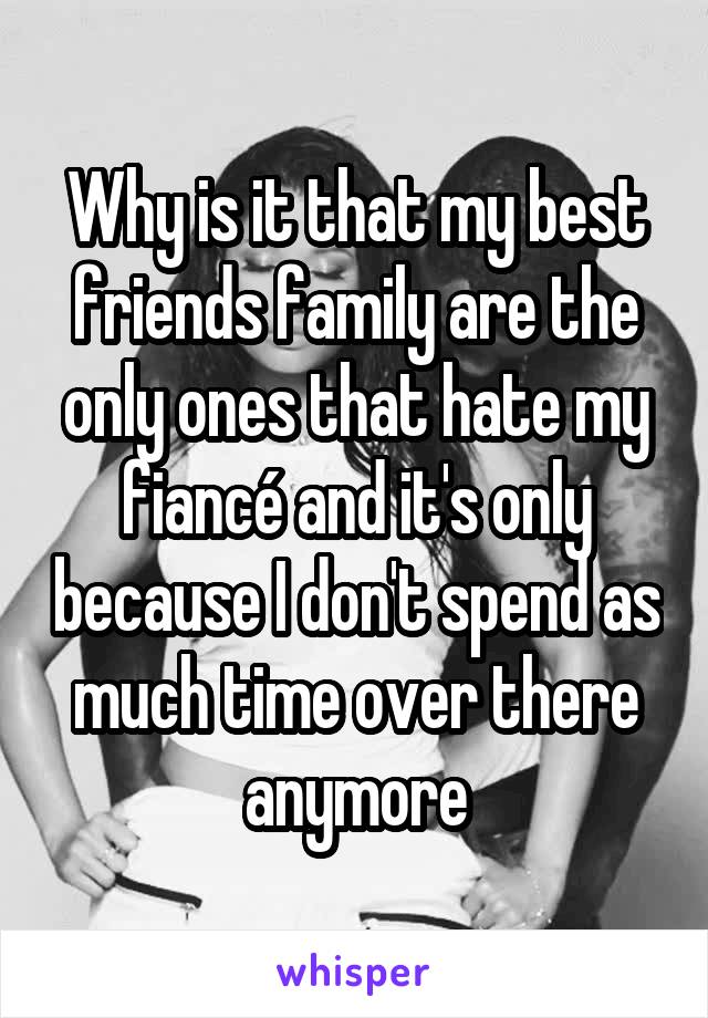 Why is it that my best friends family are the only ones that hate my fiancé and it's only because I don't spend as much time over there anymore