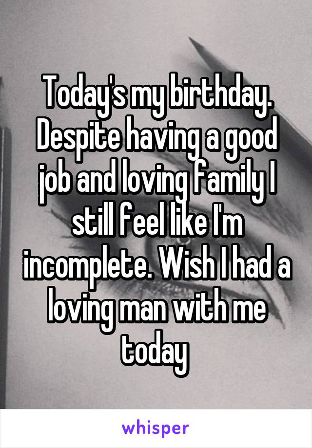 Today's my birthday. Despite having a good job and loving family I still feel like I'm incomplete. Wish I had a loving man with me today 