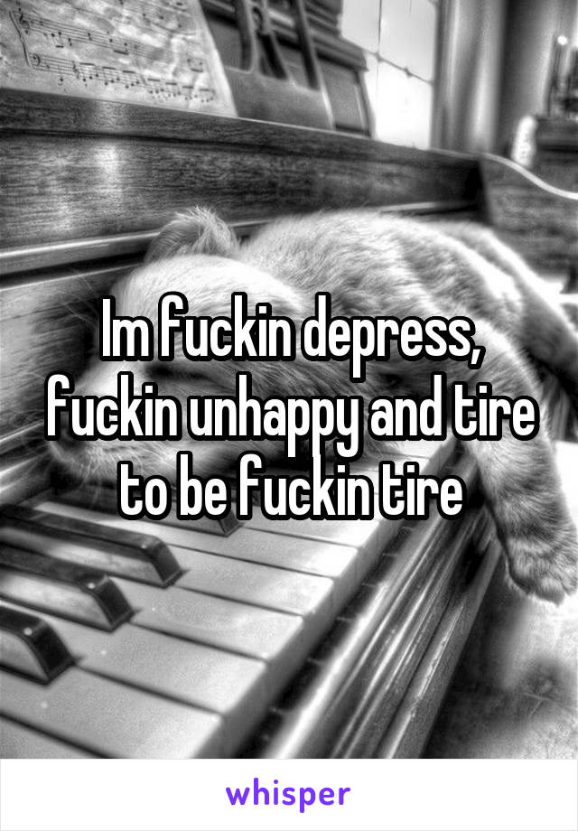 Im fuckin depress, fuckin unhappy and tire to be fuckin tire