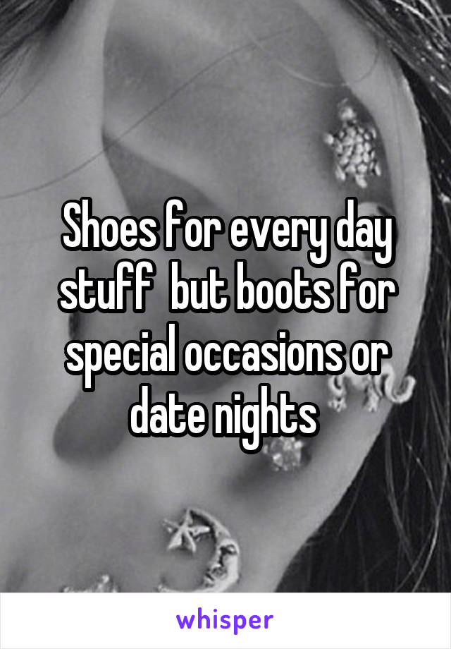 Shoes for every day stuff  but boots for special occasions or date nights 