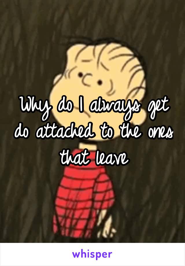 Why do I always get do attached to the ones that leave