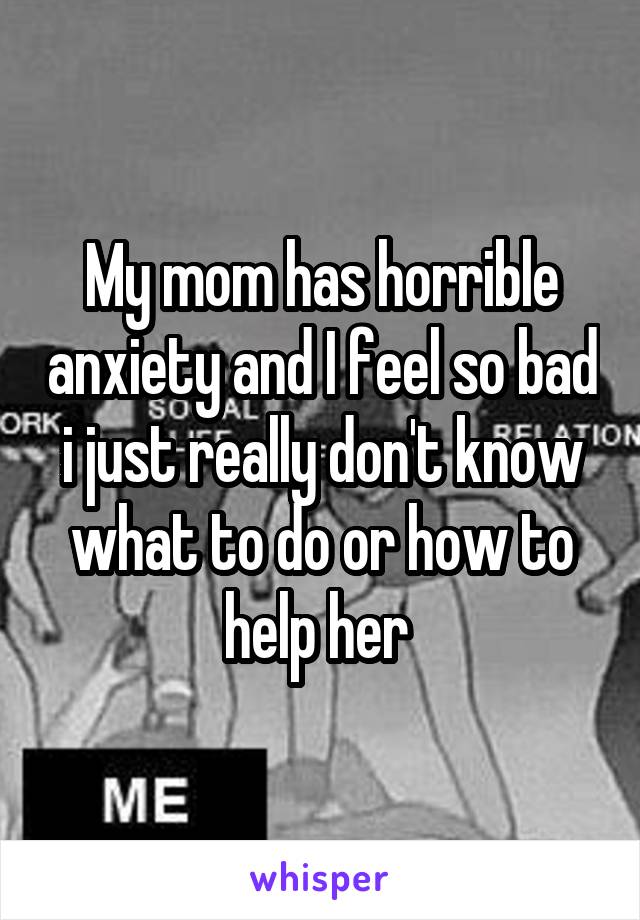 My mom has horrible anxiety and I feel so bad i just really don't know what to do or how to help her 