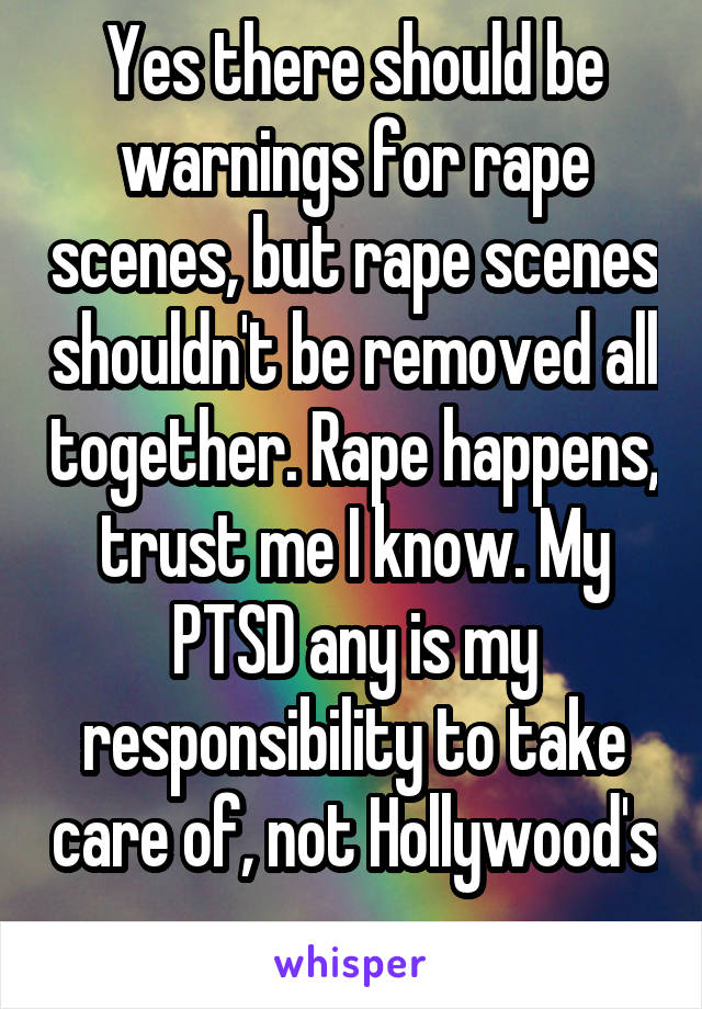 Yes there should be warnings for rape scenes, but rape scenes shouldn't be removed all together. Rape happens, trust me I know. My PTSD any is my responsibility to take care of, not Hollywood's 